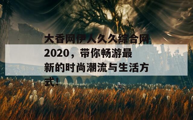 大香网伊人久久综合网2020，带你畅游最新的时尚潮流与生活方式！