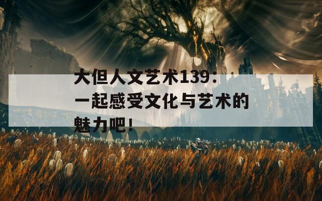 大但人文艺术139：一起感受文化与艺术的魅力吧！