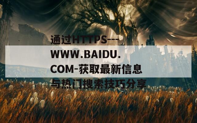 通过HTTPS---WWW.BAIDU.COM-获取最新信息与热门搜索技巧分享