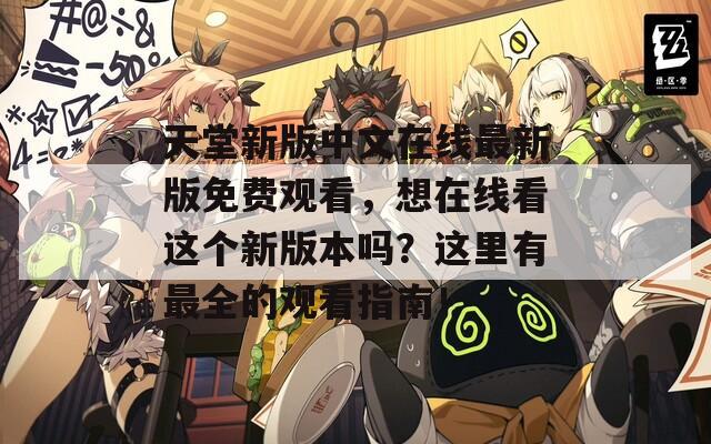 天堂新版中文在线最新版免费观看，想在线看这个新版本吗？这里有最全的观看指南！