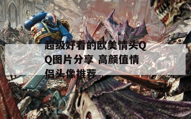 超级好看的欧美情头QQ图片分享 高颜值情侣头像推荐