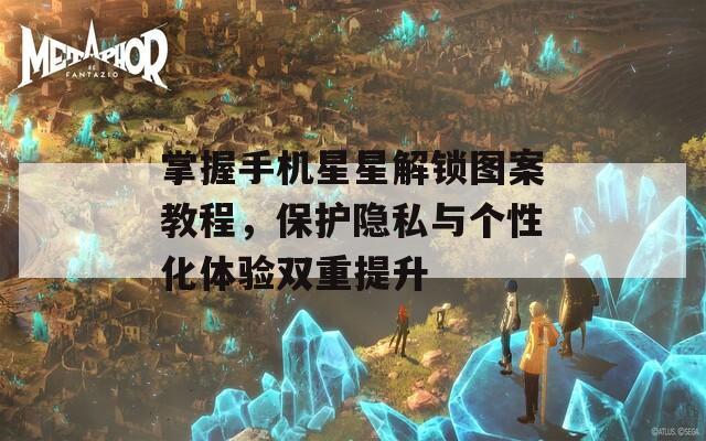 掌握手机星星解锁图案教程，保护隐私与个性化体验双重提升