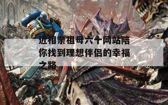 近相亲祖母六十网站陪你找到理想伴侣的幸福之路