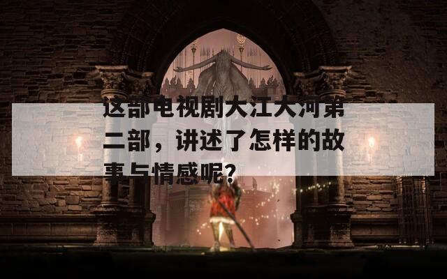这部电视剧大江大河第二部，讲述了怎样的故事与情感呢？
