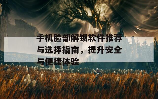 手机脸部解锁软件推荐与选择指南，提升安全与便捷体验