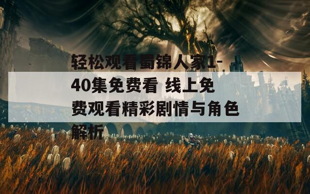 轻松观看蜀锦人家1-40集免费看 线上免费观看精彩剧情与角色解析