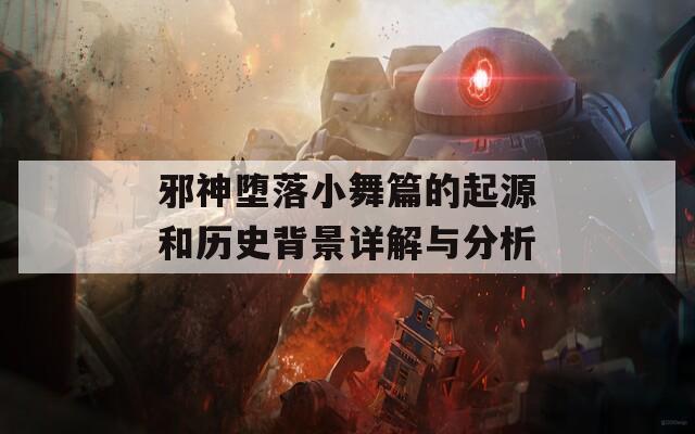 邪神堕落小舞篇的起源和历史背景详解与分析
