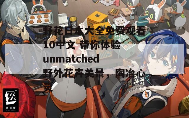 野花日本大全免费观看10中文 带你体验 unmatched 野外花卉美景，陶冶心灵