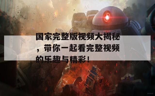 国家完整版视频大揭秘，带你一起看完整视频的乐趣与精彩！