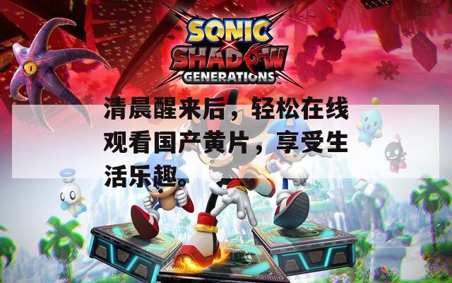 清晨醒来后，轻松在线观看国产黄片，享受生活乐趣。