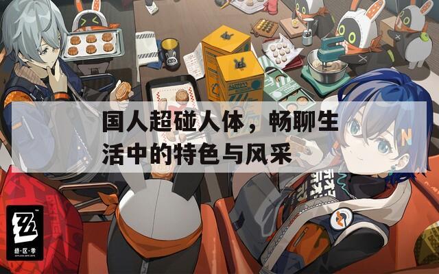 国人超碰人体，畅聊生活中的特色与风采