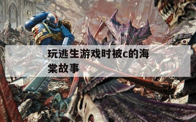 玩逃生游戏时被c的海棠故事