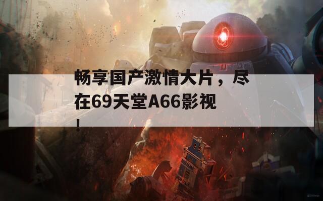 畅享国产激情大片，尽在69天堂A66影视！