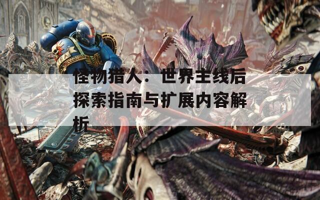 怪物猎人：世界主线后探索指南与扩展内容解析