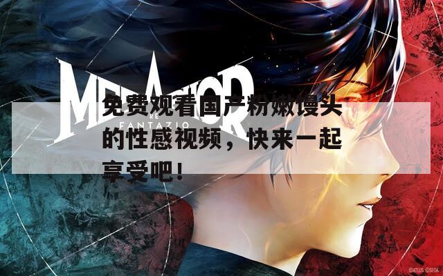 免费观看国产粉嫩馒头的性感视频，快来一起享受吧！