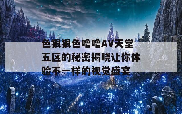色狠狠色噜噜AV天堂五区的秘密揭晓让你体验不一样的视觉盛宴