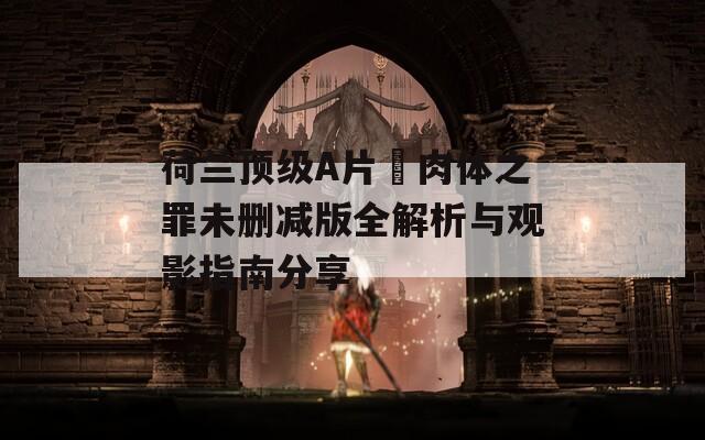 荷兰顶级A片巜肉体之罪未删减版全解析与观影指南分享