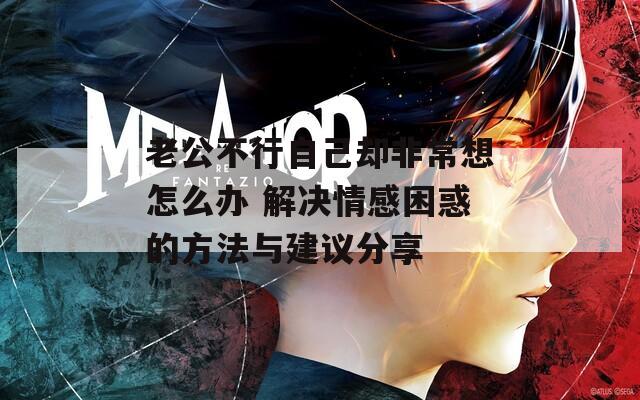 老公不行自己却非常想怎么办 解决情感困惑的方法与建议分享
