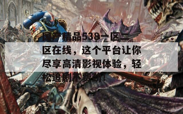国产精品538一区二区在线，这个平台让你尽享高清影视体验，轻松追剧不费劲！