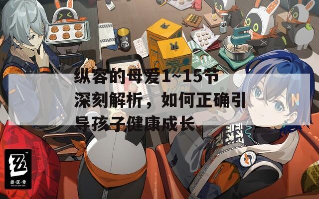 纵容的母爱1～15节深刻解析，如何正确引导孩子健康成长