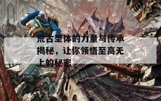 荒古圣体的力量与传承揭秘，让你领悟至高无上的秘密