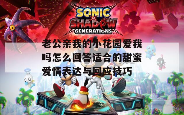 老公亲我的小花园爱我吗怎么回答适合的甜蜜爱情表达与回应技巧