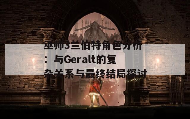 巫师3兰伯特角色分析：与Geralt的复杂关系与最终结局探讨