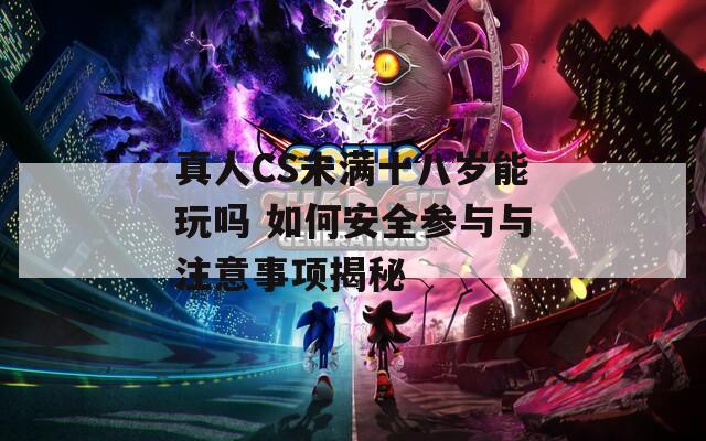 真人CS未满十八岁能玩吗 如何安全参与与注意事项揭秘