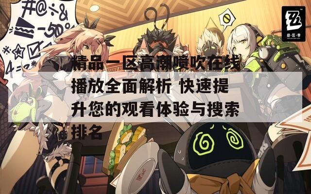 精品一区高潮喷吹在线播放全面解析 快速提升您的观看体验与搜索排名