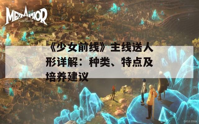 《少女前线》主线送人形详解：种类、特点及培养建议