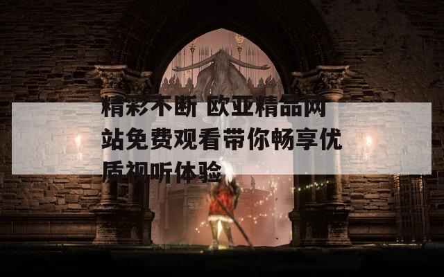 精彩不断 欧亚精品网站免费观看带你畅享优质视听体验