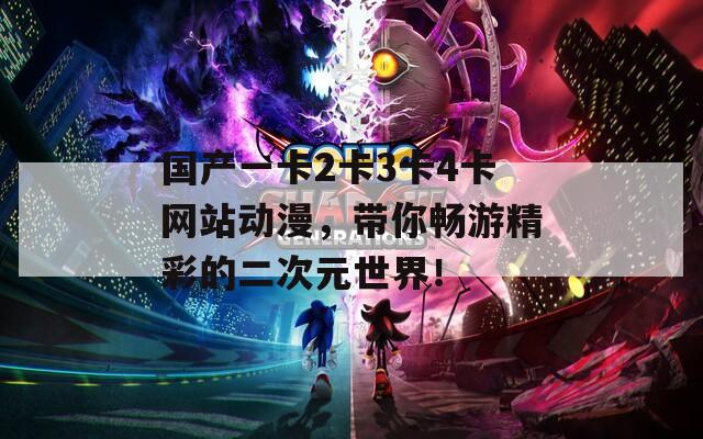 国产一卡2卡3卡4卡网站动漫，带你畅游精彩的二次元世界！