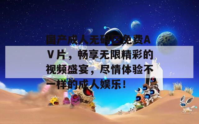 国产成人无码区免费AⅤ片，畅享无限精彩的视频盛宴，尽情体验不一样的成人娱乐！