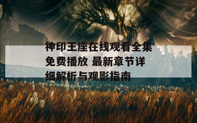 神印王座在线观看全集免费播放 最新章节详细解析与观影指南