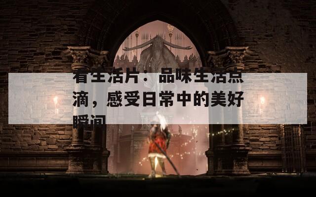 看生活片：品味生活点滴，感受日常中的美好瞬间