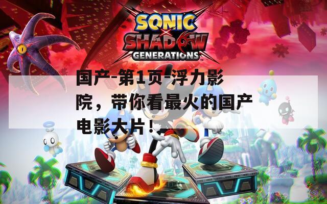 国产-第1页-浮力影院，带你看最火的国产电影大片！