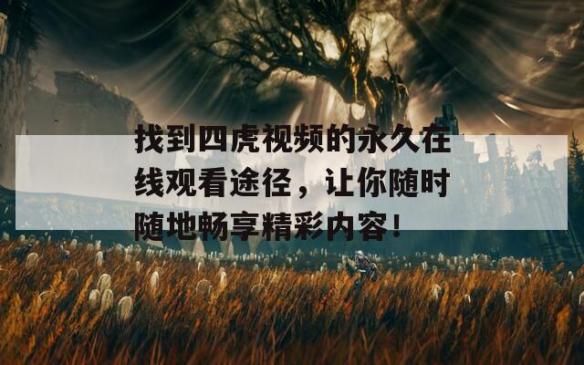 找到四虎视频的永久在线观看途径，让你随时随地畅享精彩内容！