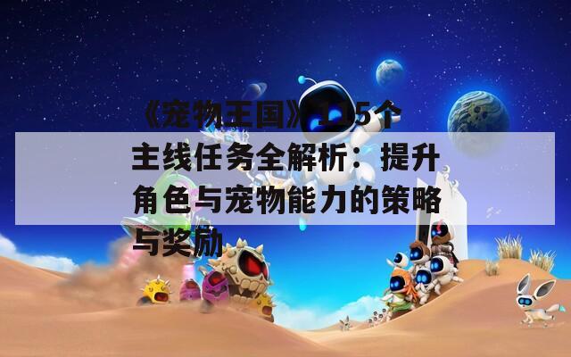 《宠物王国》115个主线任务全解析：提升角色与宠物能力的策略与奖励