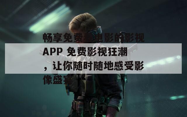 畅享免费看电影的影视APP 免费影视狂潮，让你随时随地感受影像盛宴