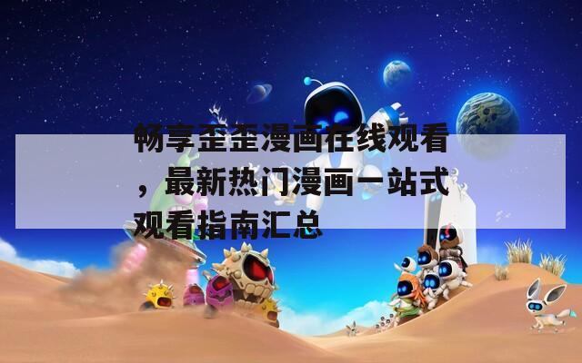 畅享歪歪漫画在线观看，最新热门漫画一站式观看指南汇总