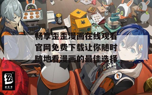 畅享歪歪漫画在线观看官网免费下载让你随时随地看漫画的最佳选择
