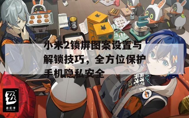 小米2锁屏图案设置与解锁技巧，全方位保护手机隐私安全