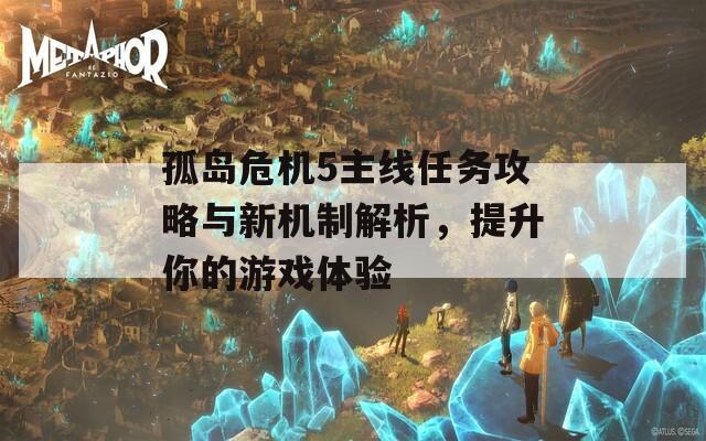 孤岛危机5主线任务攻略与新机制解析，提升你的游戏体验