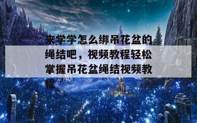 来学学怎么绑吊花盆的绳结吧，视频教程轻松掌握吊花盆绳结视频教程