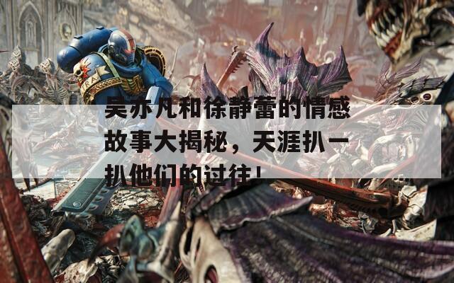 吴亦凡和徐静蕾的情感故事大揭秘，天涯扒一扒他们的过往！