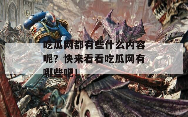 吃瓜网都有些什么内容呢？快来看看吃瓜网有哪些吧！