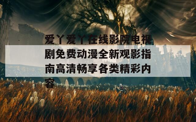 爱丫爱丫在线影院电视剧免费动漫全新观影指南高清畅享各类精彩内容
