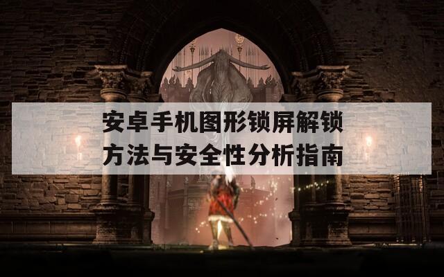 安卓手机图形锁屏解锁方法与安全性分析指南