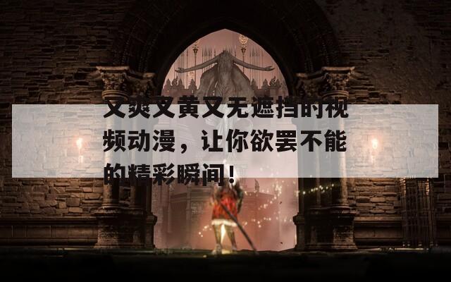 又爽又黄又无遮挡的视频动漫，让你欲罢不能的精彩瞬间！