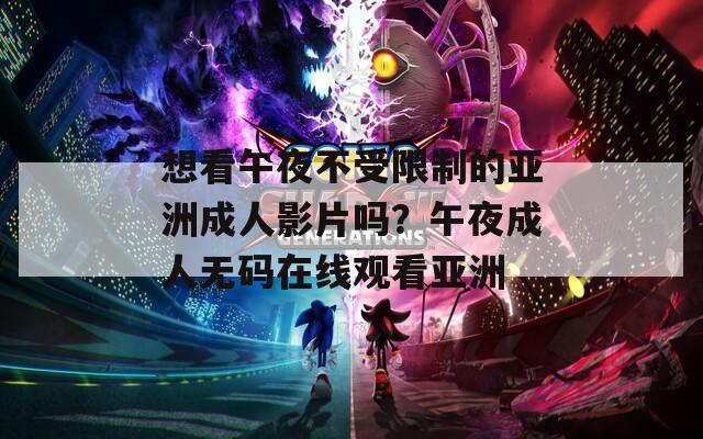 想看午夜不受限制的亚洲成人影片吗？午夜成人无码在线观看亚洲